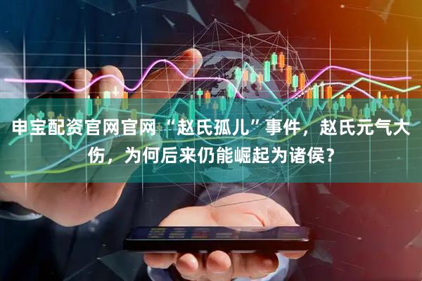 申宝配资官网官网 “赵氏孤儿”事件，赵氏元气大伤，为何后来仍能崛起为诸侯？