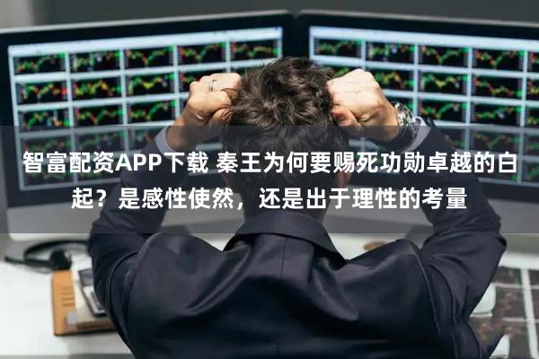 智富配资APP下载 秦王为何要赐死功勋卓越的白起？是感性使然，还是出于理性的考量