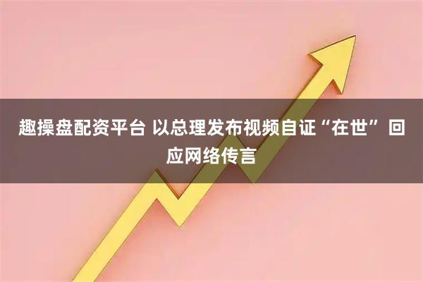 趣操盘配资平台 以总理发布视频自证“在世” 回应网络传言