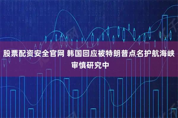 股票配资安全官网 韩国回应被特朗普点名护航海峡 审慎研究中