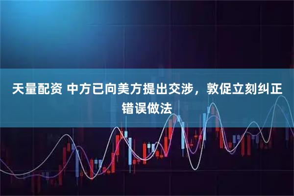 天量配资 中方已向美方提出交涉，敦促立刻纠正错误做法