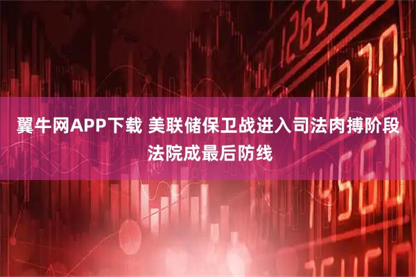 翼牛网APP下载 美联储保卫战进入司法肉搏阶段 法院成最后防线