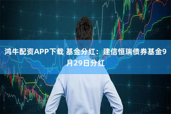 鸿牛配资APP下载 基金分红：建信恒瑞债券基金9月29日分红