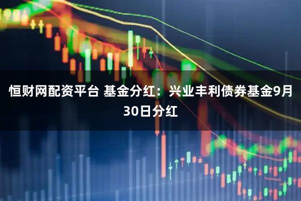 恒财网配资平台 基金分红：兴业丰利债券基金9月30日分红