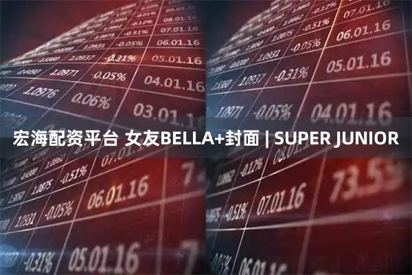 宏海配资平台 女友BELLA+封面 | SUPER JUNIOR