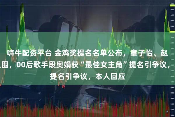 嗨牛配资平台 金鸡奖提名名单公布，章子怡、赵丽颖未入围，00后歌手段奥娟获“最佳女主角”提名引争议，本人回应