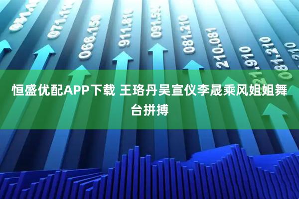 恒盛优配APP下载 王珞丹吴宣仪李晟乘风姐姐舞台拼搏