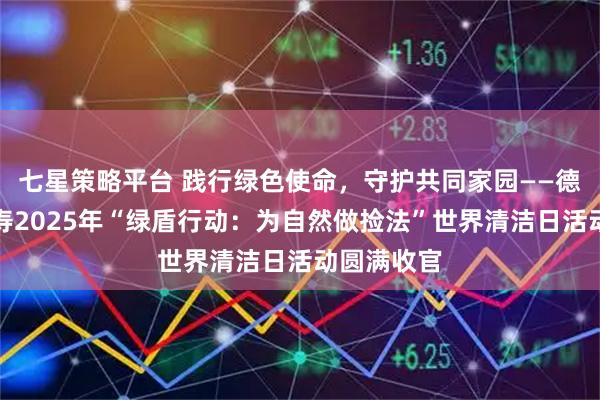 七星策略平台 践行绿色使命，守护共同家园——德华安顾人寿2025年“绿盾行动：为自然做捡法”世界清洁日活动圆满收官