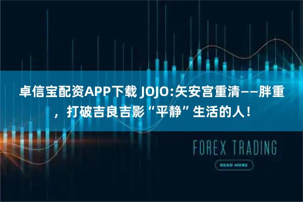 卓信宝配资APP下载 JOJO:矢安宫重清——胖重，打破吉良吉影“平静”生活的人！