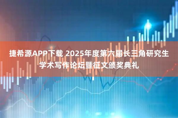 捷希源APP下载 2025年度第六届长三角研究生学术写作论坛暨征文颁奖典礼