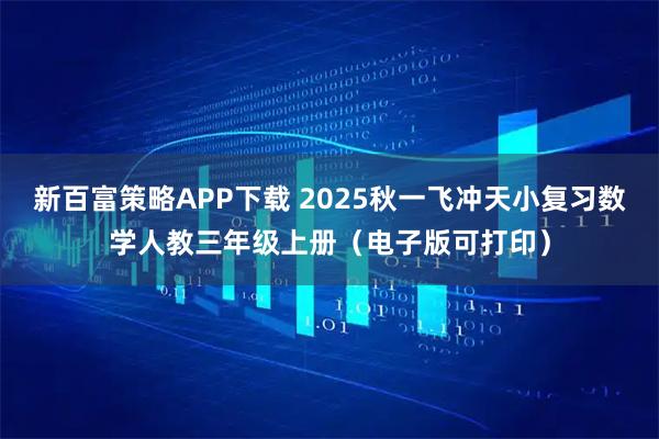 新百富策略APP下载 2025秋一飞冲天小复习数学人教三年级上册（电子版可打印）