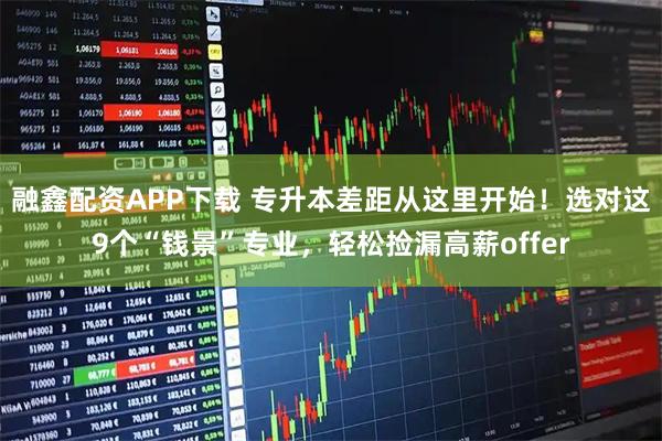 融鑫配资APP下载 专升本差距从这里开始！选对这9个“钱景”专业，轻松捡漏高薪offer