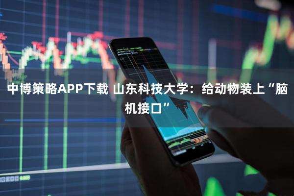 中博策略APP下载 山东科技大学：给动物装上“脑机接口”