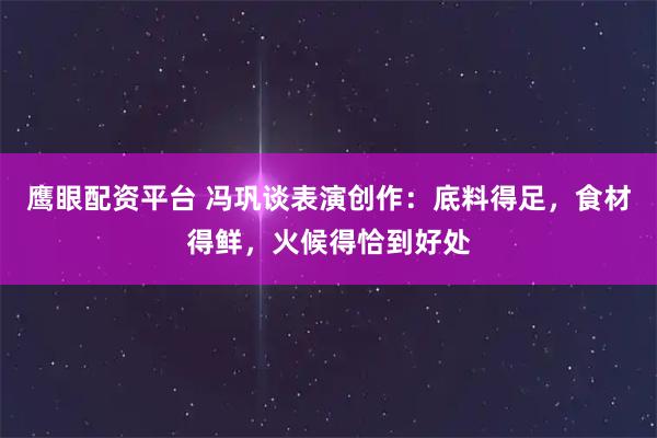 鹰眼配资平台 冯巩谈表演创作:底料得足,食材得鲜,火候得恰到好处