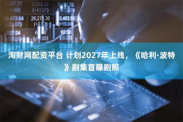 淘财网配资平台 计划2027年上线,《哈利·波特》剧集首曝剧照