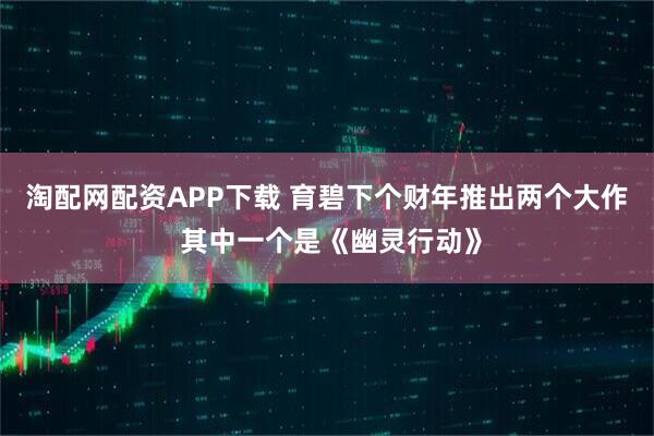 淘配网配资APP下载 育碧下个财年推出两个大作 其中一个是《幽灵行动》