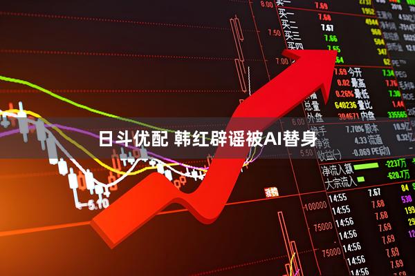 日斗优配 韩红辟谣被AI替身