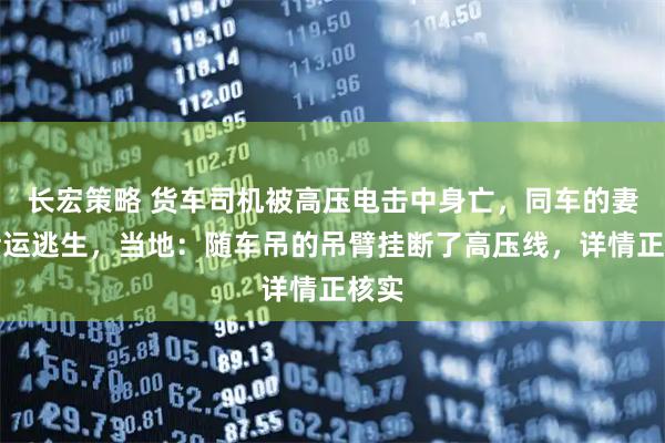 长宏策略 货车司机被高压电击中身亡,同车的妻子幸运逃生,当地:随车吊的吊臂挂断了高压线,详情正核实