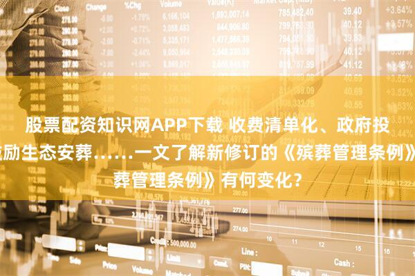 股票配资知识网APP下载 收费清单化、政府投入加大、鼓励生态安葬……一文了解新修订的《殡葬管理条例》有何变化?