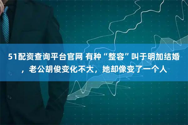 51配资查询平台官网 有种“整容”叫于明加结婚,老公胡俊变化不大,她却像变了一个人