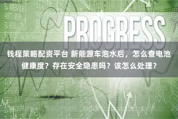钱程策略配资平台 新能源车泡水后,怎么查电池健康度?存在安全隐患吗?该怎么处理?