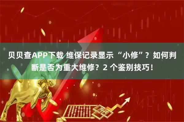 贝贝查APP下载 维保记录显示 “小修”？如何判断是否为重大维修？2 个鉴别技巧！