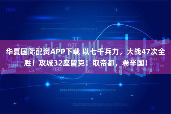 华夏国际配资APP下载 以七千兵力，大战47次全胜！攻城32座皆克！取帝都，卷半国！