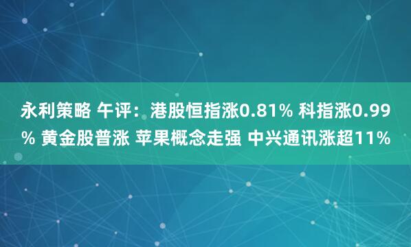 永利策略 午评:港股恒指涨0.81% 科指涨0.99% 黄金股普涨 苹果概念走强 中兴通讯涨超11%