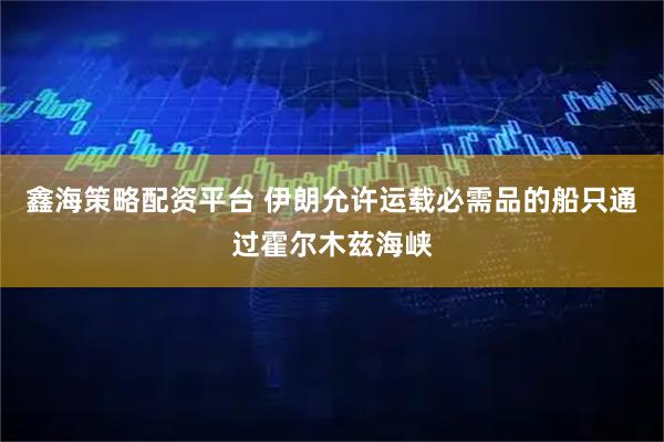 鑫海策略配资平台 伊朗允许运载必需品的船只通过霍尔木兹海峡