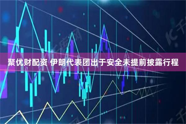 聚优财配资 伊朗代表团出于安全未提前披露行程