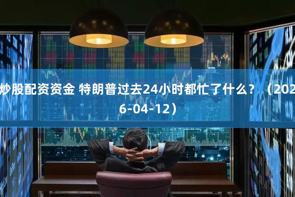 炒股配资资金 特朗普过去24小时都忙了什么？（2026-04-12）