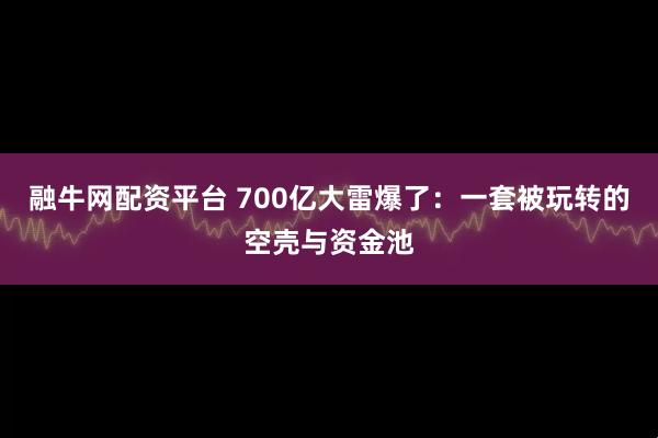 融牛网配资平台 700亿大雷爆了：一套被玩转的空壳与资金池