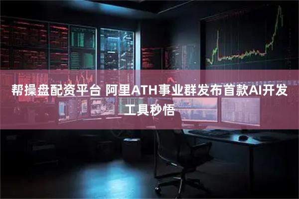 帮操盘配资平台 阿里ATH事业群发布首款AI开发工具秒悟