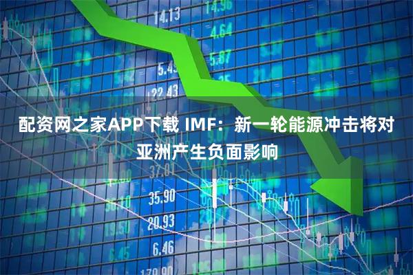 配资网之家APP下载 IMF：新一轮能源冲击将对亚洲产生负面影响