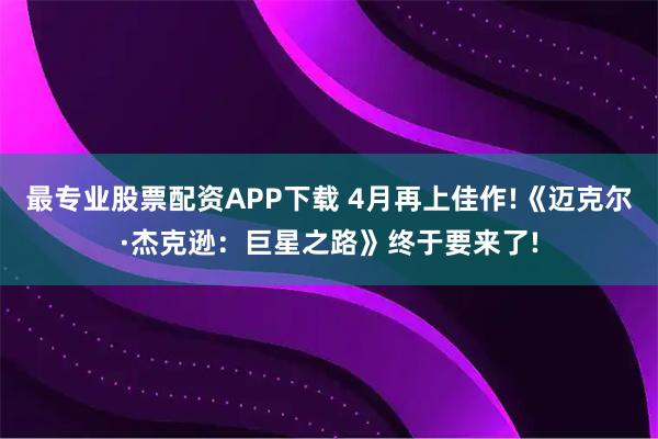 最专业股票配资APP下载 4月再上佳作!《迈克尔·杰克逊：巨星之路》终于要来了!