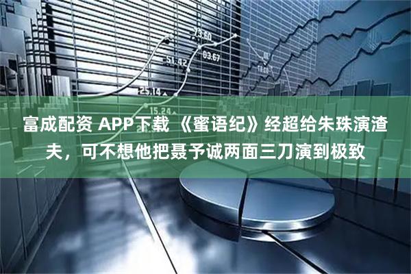富成配资 APP下载 《蜜语纪》经超给朱珠演渣夫，可不想他把聂予诚两面三刀演到极致