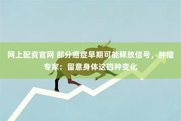 网上配资官网 部分癌症早期可能释放信号，肿瘤专家：留意身体这四种变化