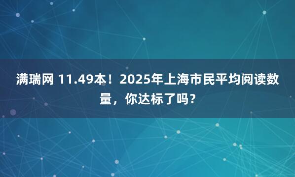 满瑞网 11.49本！2025年上海市民平均阅读数量，你达标了吗？