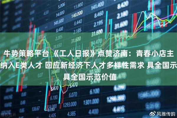 牛势策略平台 《工人日报》点赞济南：青春小店主理人被纳入E类人才 回应新经济下人才多样性需求 具全国示范价值