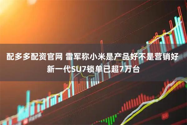 配多多配资官网 雷军称小米是产品好不是营销好 新一代SU7锁单已超7万台