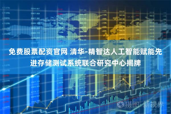 免费股票配资官网 清华-精智达人工智能赋能先进存储测试系统联合研究中心揭牌