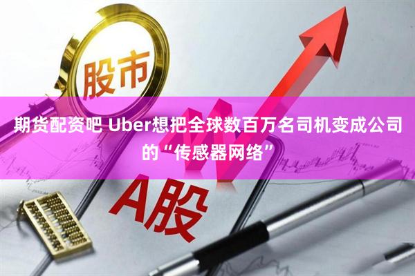 期货配资吧 Uber想把全球数百万名司机变成公司的“传感器网络”