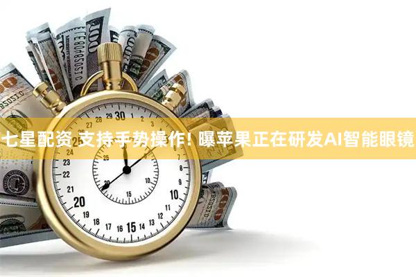 七星配资 支持手势操作! 曝苹果正在研发AI智能眼镜