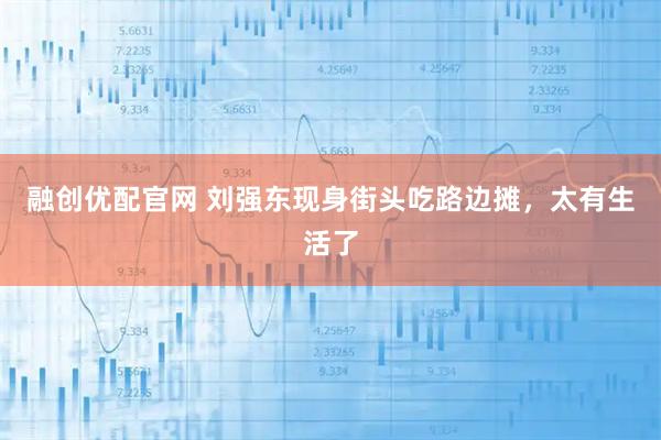 融创优配官网 刘强东现身街头吃路边摊，太有生活了