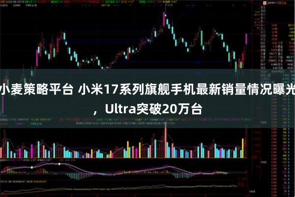 小麦策略平台 小米17系列旗舰手机最新销量情况曝光，Ultra突破20万台