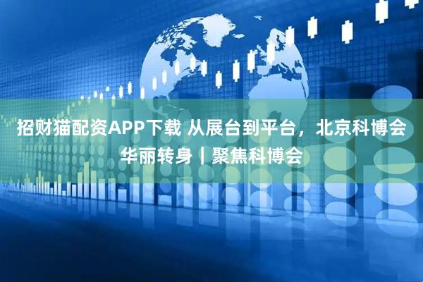 招财猫配资APP下载 从展台到平台，北京科博会华丽转身｜聚焦科博会