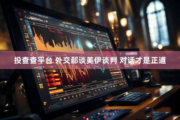 投查查平台 外交部谈美伊谈判 对话才是正道