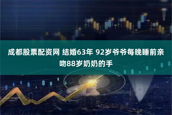 成都股票配资网 结婚63年 92岁爷爷每晚睡前亲吻88岁奶奶的手