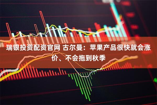 瑞银投资配资官网 古尔曼：苹果产品很快就会涨价、不会拖到秋季