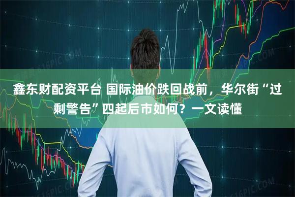 鑫东财配资平台 国际油价跌回战前,华尔街“过剩警告”四起后市如何?一文读懂